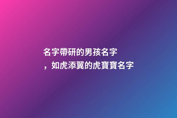 名字帶研的男孩名字，如虎添翼的虎寶寶名字-第1張-觀點-玄機(jī)派